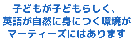 子どもたちが子どもらしく、英語が自然に身につく環境がマーティーズにはあります